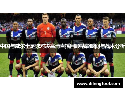 中国与威尔士足球对决高清直播回顾精彩瞬间与战术分析