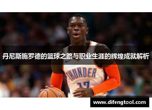 丹尼斯施罗德的篮球之路与职业生涯的辉煌成就解析