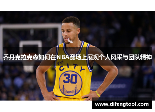 乔丹克拉克森如何在NBA赛场上展现个人风采与团队精神
