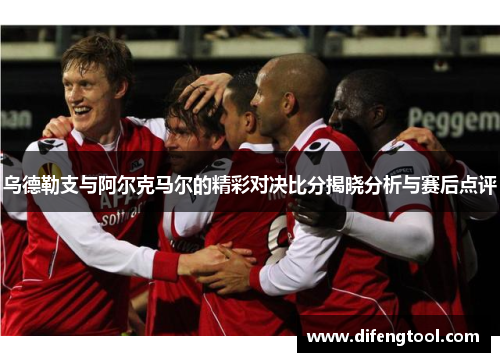乌德勒支与阿尔克马尔的精彩对决比分揭晓分析与赛后点评