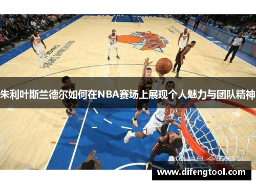朱利叶斯兰德尔如何在NBA赛场上展现个人魅力与团队精神